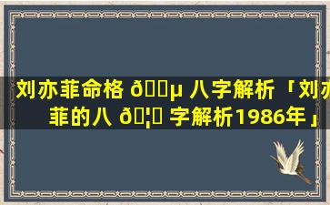 刘亦菲命格 🐵 八字解析「刘亦菲的八 🦉 字解析1986年」